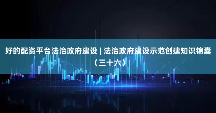好的配资平台法治政府建设 | 法治政府建设示范创建知识锦囊（三十六）
