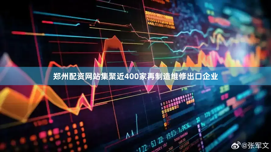 郑州配资网站集聚近400家再制造维修出口企业