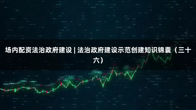 场内配资法治政府建设 | 法治政府建设示范创建知识锦囊（三十六）