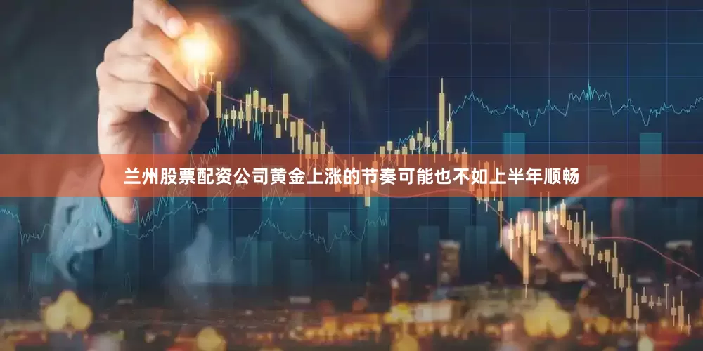 兰州股票配资公司黄金上涨的节奏可能也不如上半年顺畅