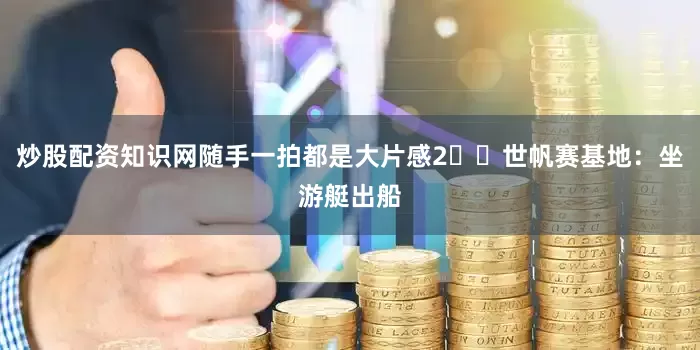 炒股配资知识网随手一拍都是大片感2️⃣世帆赛基地：坐游艇出船