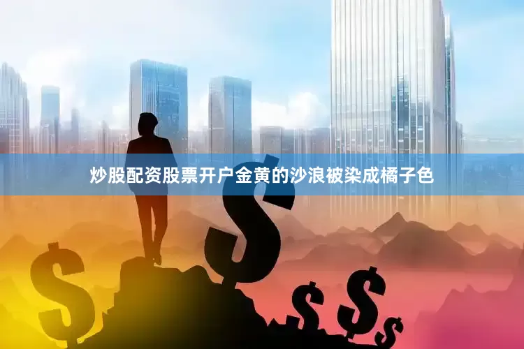 炒股配资股票开户金黄的沙浪被染成橘子色