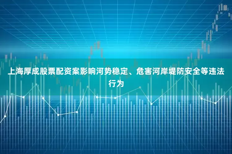 上海厚成股票配资案影响河势稳定、危害河岸堤防安全等违法行为