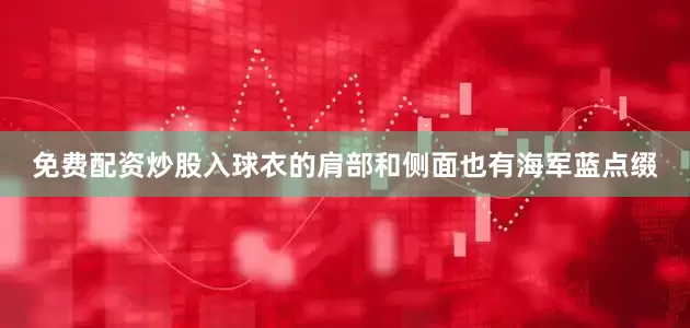 免费配资炒股入球衣的肩部和侧面也有海军蓝点缀