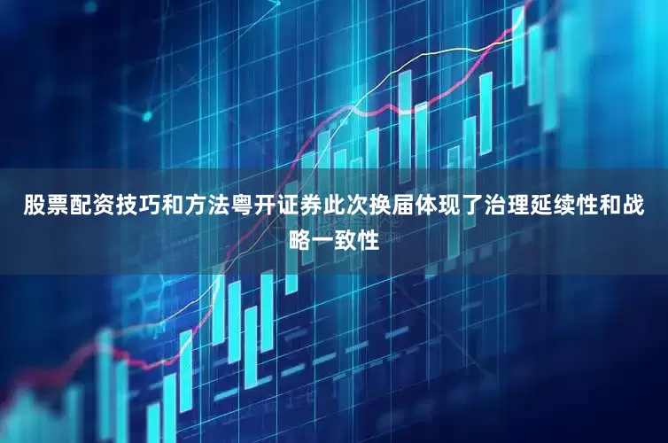 股票配资技巧和方法粤开证券此次换届体现了治理延续性和战略一致性
