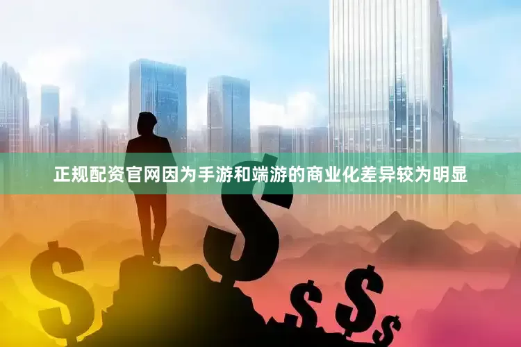 正规配资官网因为手游和端游的商业化差异较为明显