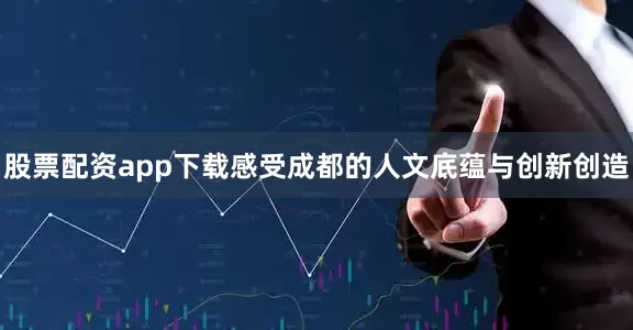 股票配资app下载感受成都的人文底蕴与创新创造