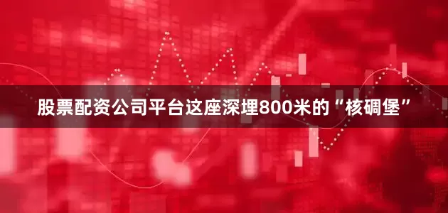 股票配资公司平台这座深埋800米的“核碉堡”