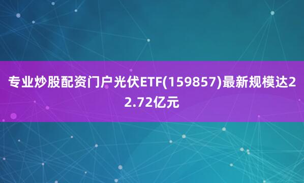 专业炒股配资门户光伏ETF(159857)最新规模达22.72亿元
