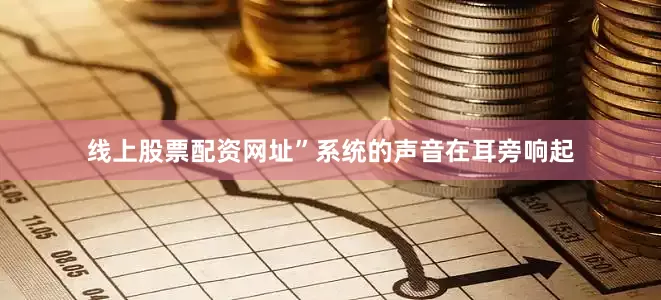 线上股票配资网址”系统的声音在耳旁响起