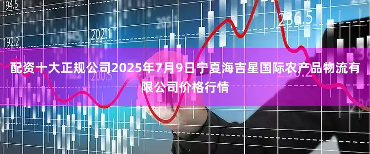配资十大正规公司2025年7月9日宁夏海吉星国际农产品物流有限公司价格行情