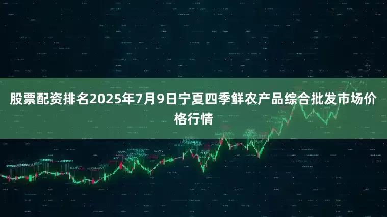 股票配资排名2025年7月9日宁夏四季鲜农产品综合批发市场价格行情