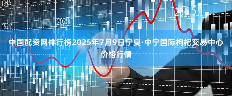 中国配资网排行榜2025年7月9日宁夏·中宁国际枸杞交易中心价格行情