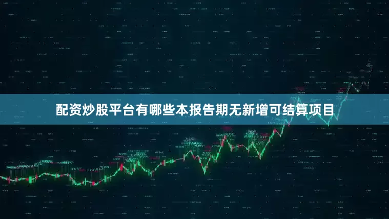 配资炒股平台有哪些本报告期无新增可结算项目