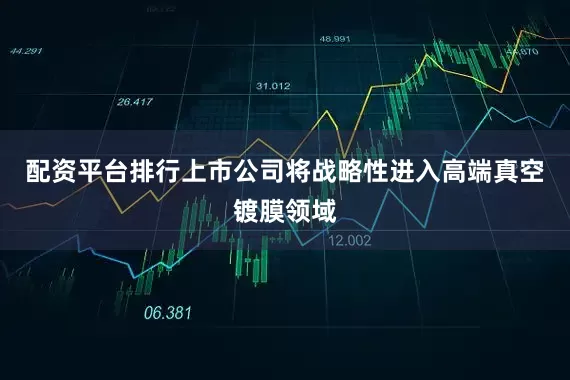 配资平台排行上市公司将战略性进入高端真空镀膜领域