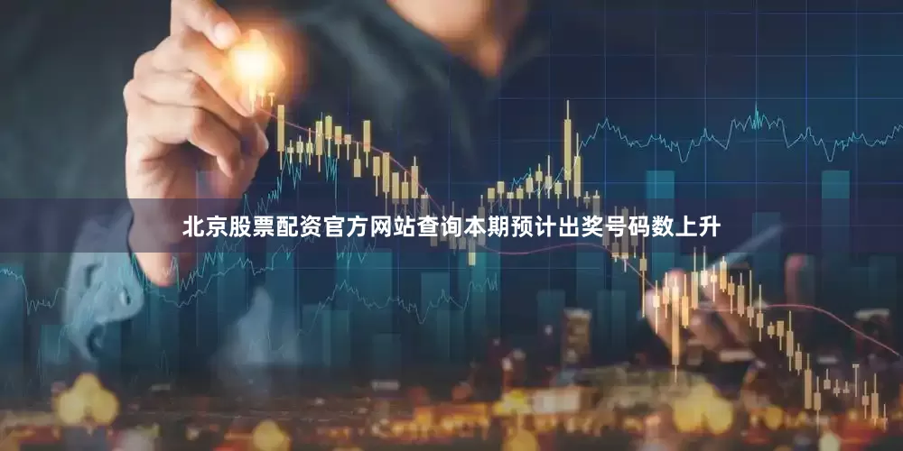 北京股票配资官方网站查询本期预计出奖号码数上升