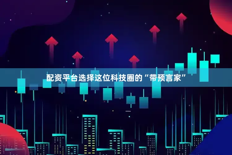 配资平台选择这位科技圈的“带预言家”