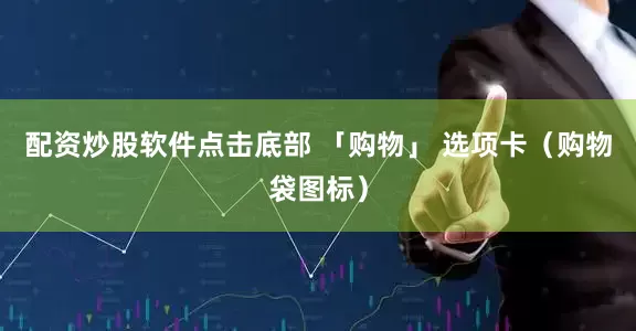 配资炒股软件点击底部 「购物」 选项卡（购物袋图标）