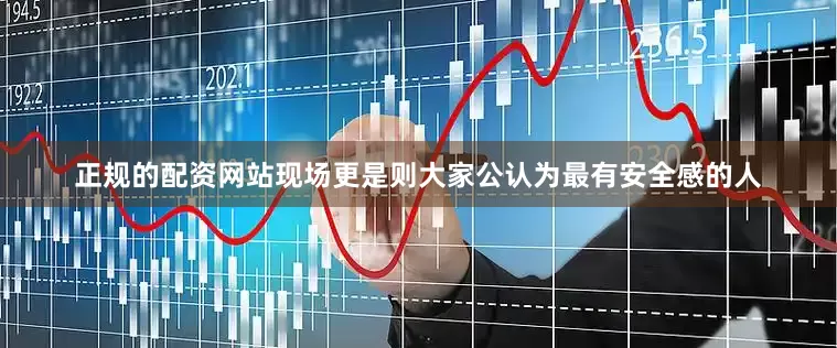 正规的配资网站现场更是则大家公认为最有安全感的人