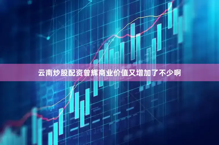 云南炒股配资曾辉商业价值又增加了不少啊