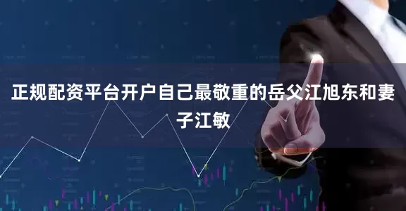 正规配资平台开户自己最敬重的岳父江旭东和妻子江敏
