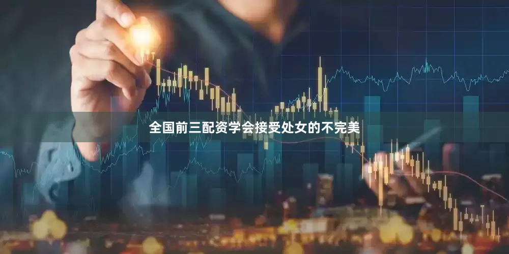 全国前三配资学会接受处女的不完美