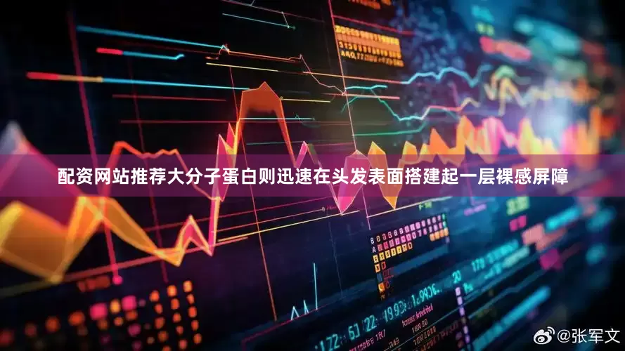 配资网站推荐大分子蛋白则迅速在头发表面搭建起一层裸感屏障