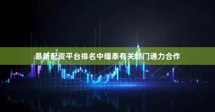 最新配资平台排名中缅泰有关部门通力合作
