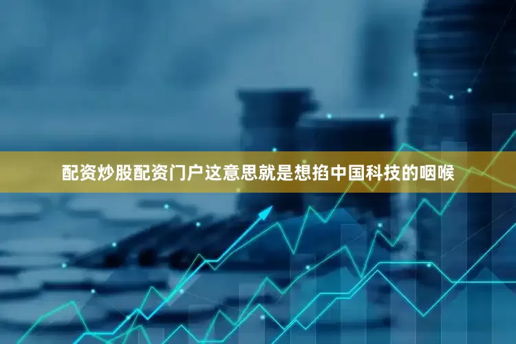配资炒股配资门户这意思就是想掐中国科技的咽喉
