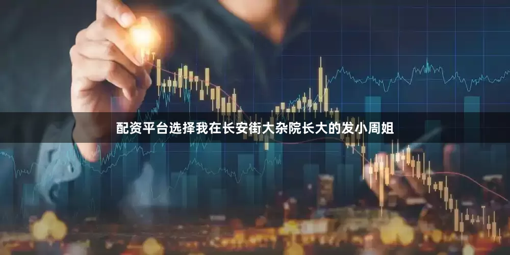 配资平台选择我在长安街大杂院长大的发小周姐