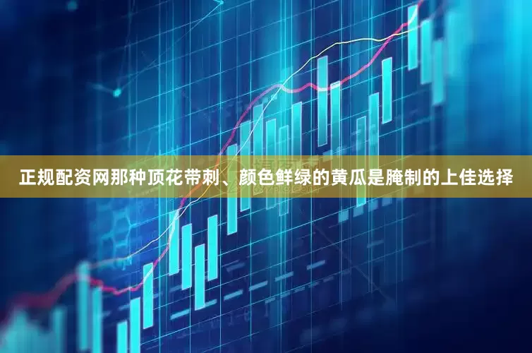 正规配资网那种顶花带刺、颜色鲜绿的黄瓜是腌制的上佳选择