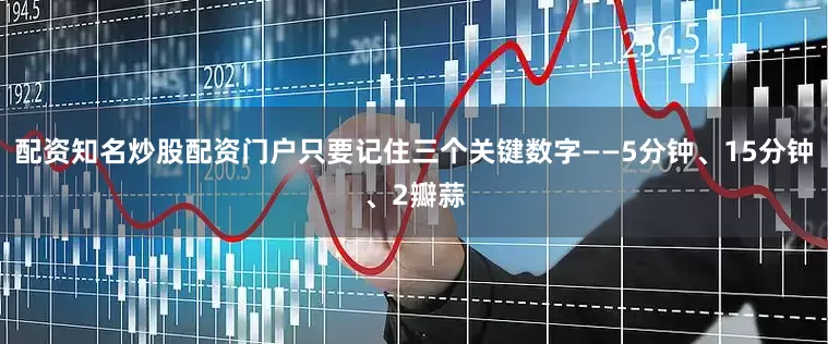 配资知名炒股配资门户只要记住三个关键数字——5分钟、15分钟、2瓣蒜