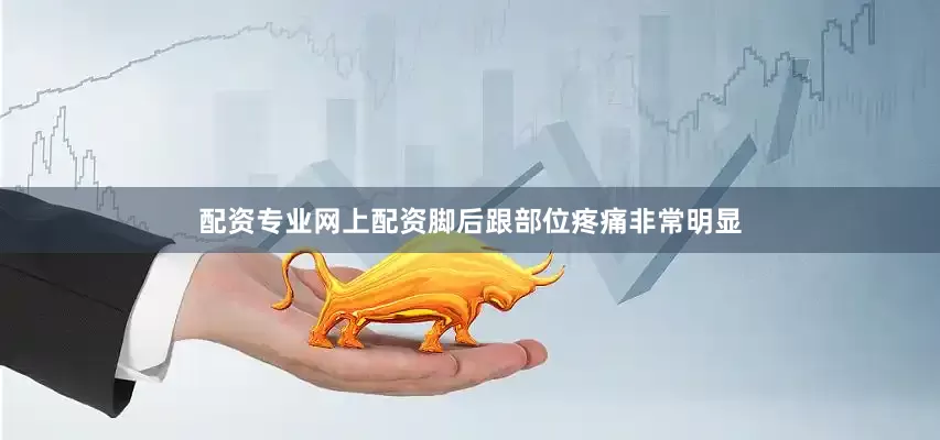配资专业网上配资脚后跟部位疼痛非常明显