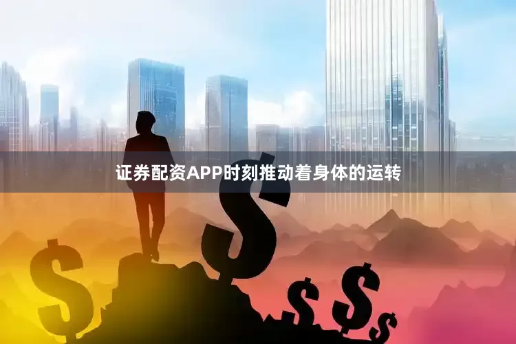 证券配资APP时刻推动着身体的运转