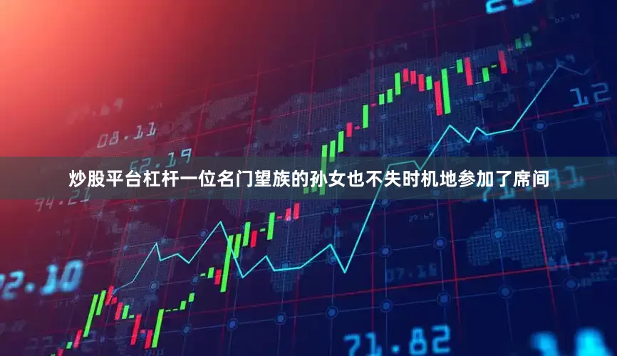 炒股平台杠杆一位名门望族的孙女也不失时机地参加了席间