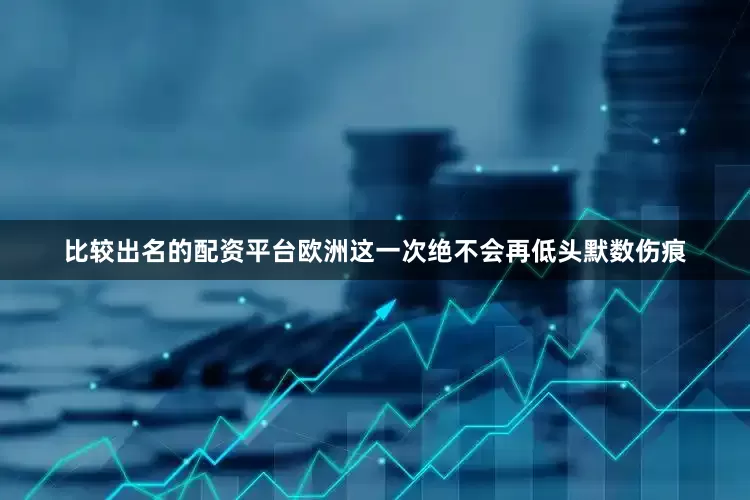比较出名的配资平台欧洲这一次绝不会再低头默数伤痕