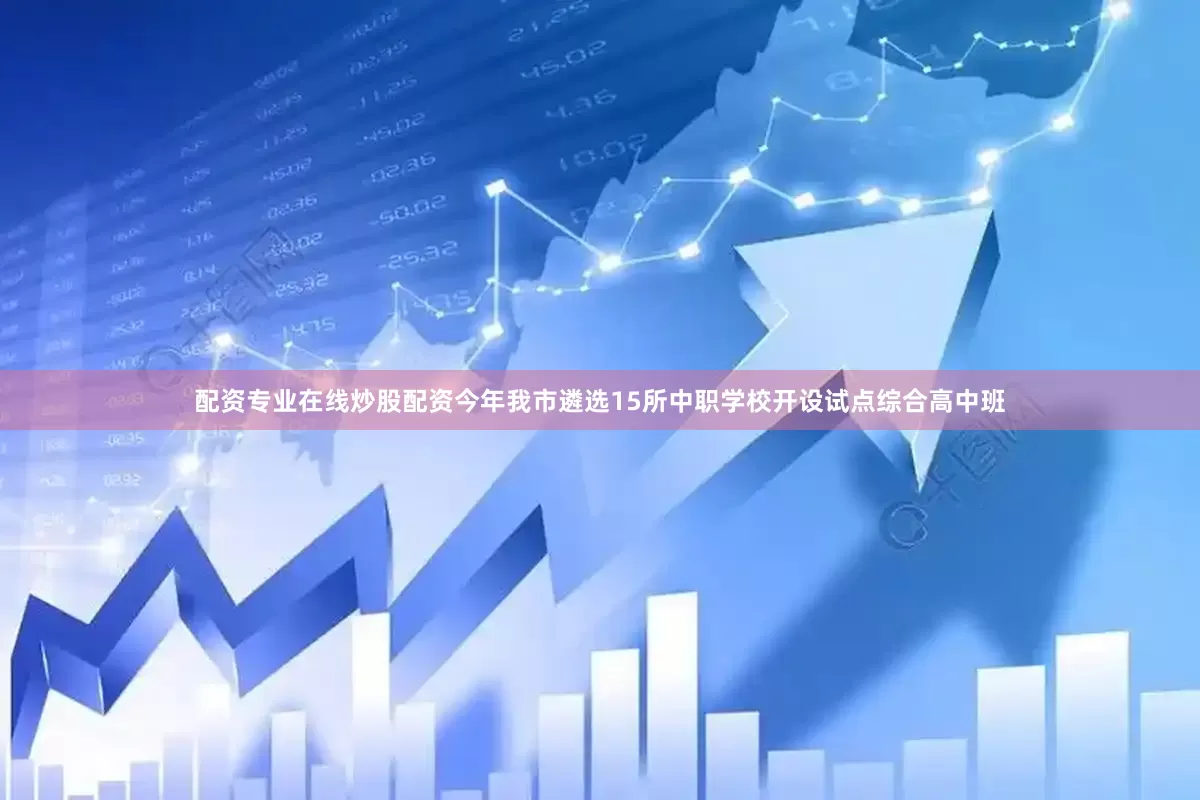 配资专业在线炒股配资今年我市遴选15所中职学校开设试点综合高中班