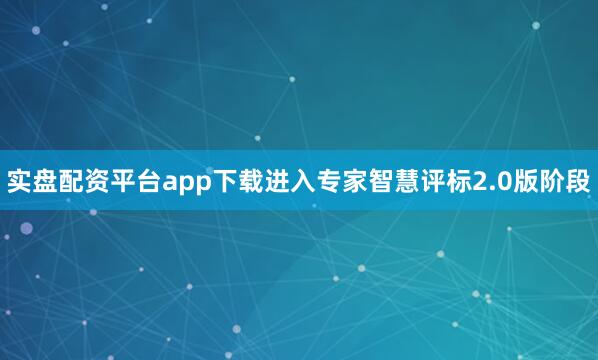 实盘配资平台app下载进入专家智慧评标2.0版阶段