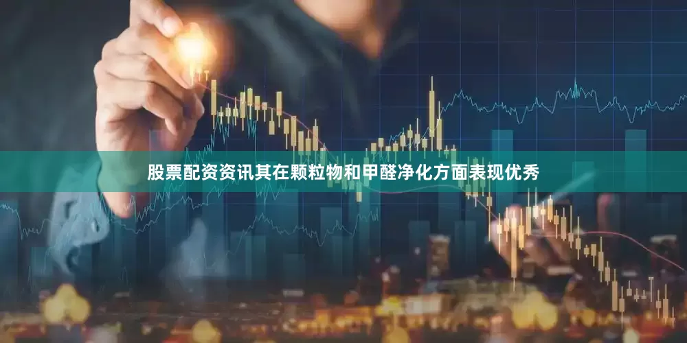 股票配资资讯其在颗粒物和甲醛净化方面表现优秀