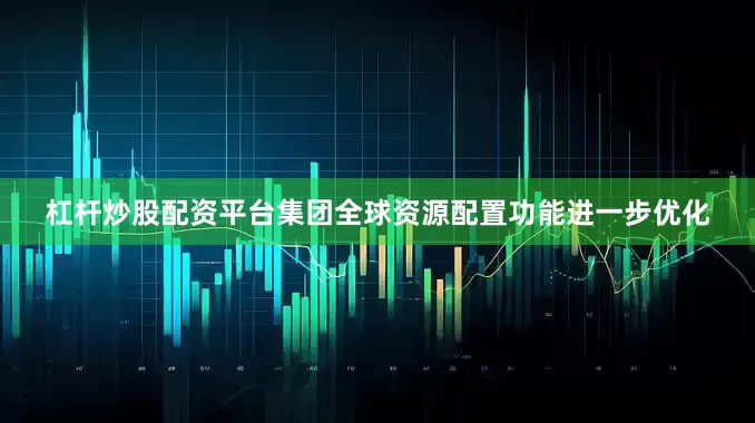 杠杆炒股配资平台集团全球资源配置功能进一步优化