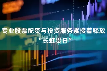 专业股票配资与投资服务紧接着释放 “长虹贯日”
