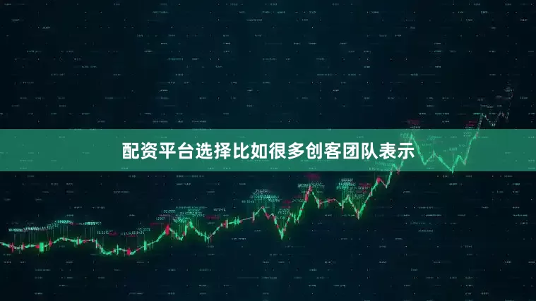 配资平台选择比如很多创客团队表示