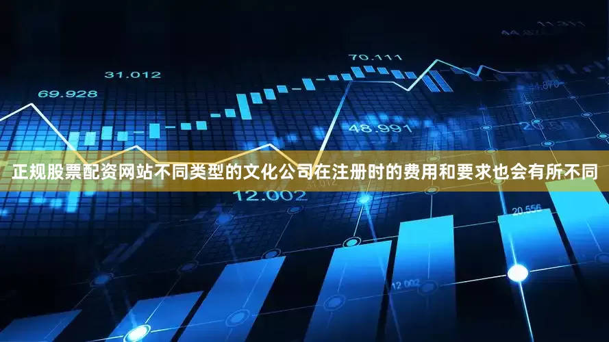 正规股票配资网站不同类型的文化公司在注册时的费用和要求也会有所不同