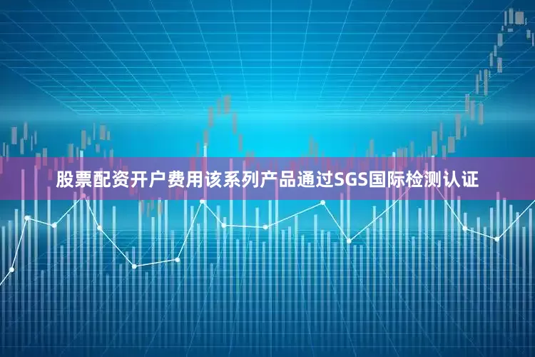 股票配资开户费用该系列产品通过SGS国际检测认证