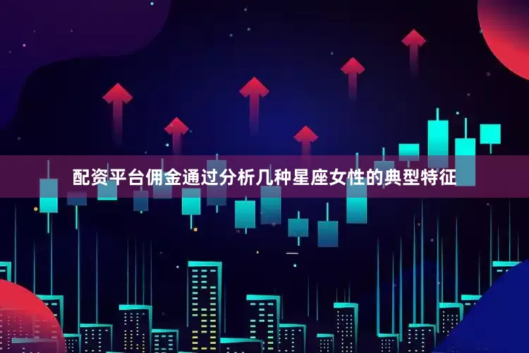 配资平台佣金通过分析几种星座女性的典型特征