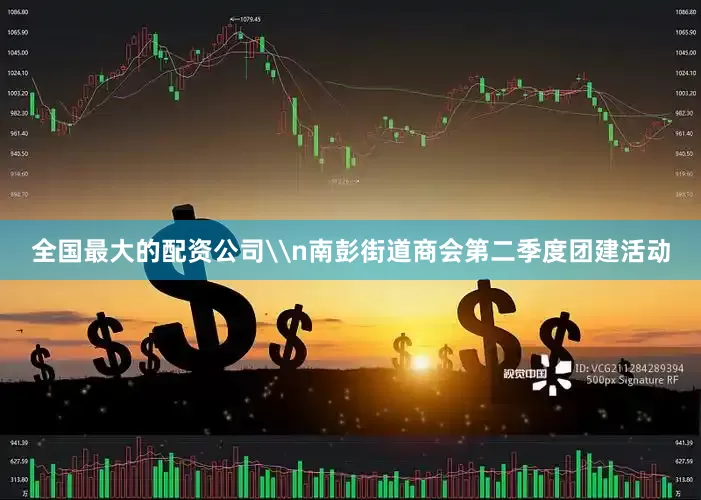 全国最大的配资公司\n南彭街道商会第二季度团建活动