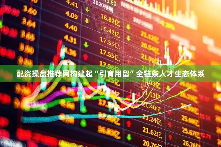 配资操盘推荐网构建起“引育用留”全链条人才生态体系