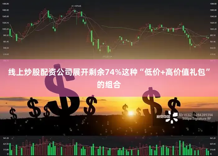 线上炒股配资公司展开剩余74%这种“低价+高价值礼包”的组合