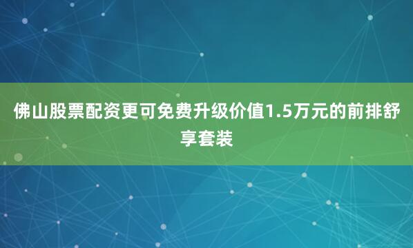 佛山股票配资更可免费升级价值1.5万元的前排舒享套装