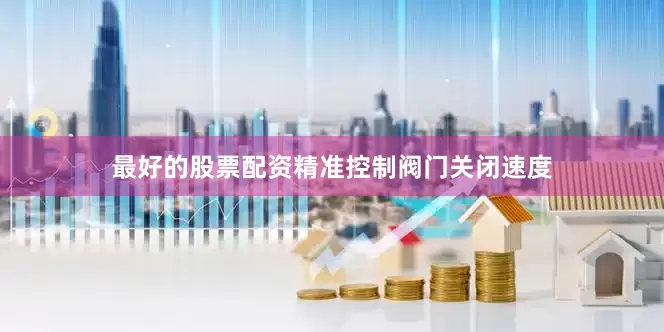 最好的股票配资精准控制阀门关闭速度